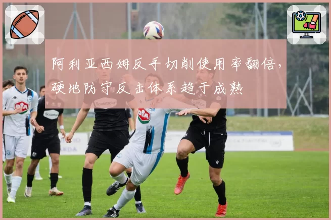 阿利亚西姆反手切削使用率翻倍，硬地防守反击体系趋于成熟