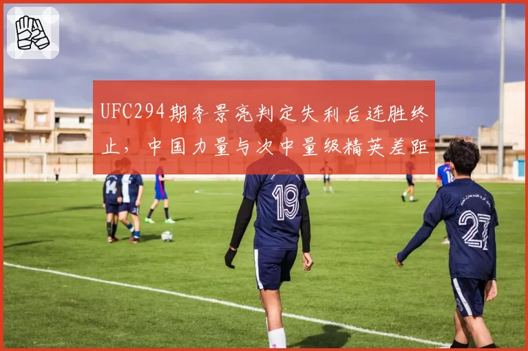 UFC294期李景亮判定失利后连胜终止，中国力量与次中量级精英差距究竟几何？