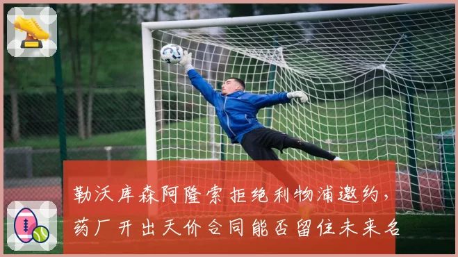 勒沃库森阿隆索拒绝利物浦邀约，药厂开出天价合同能否留住未来名帅？
