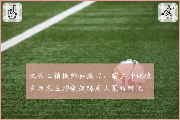 武汉三镇换帅如换刀，前主帅佩德罗与现主帅张效瑞用人策略对比