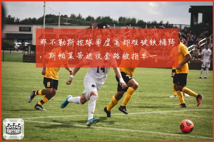 那不勒斯控球率虚高却难破铁桶阵,斯帕莱蒂进攻套路被指单一