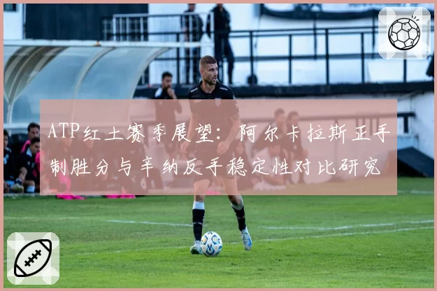 ATP红土赛季展望：阿尔卡拉斯正手制胜分与辛纳反手稳定性对比研究