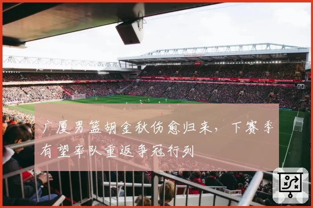 广厦男篮胡金秋伤愈归来，下赛季有望率队重返争冠行列