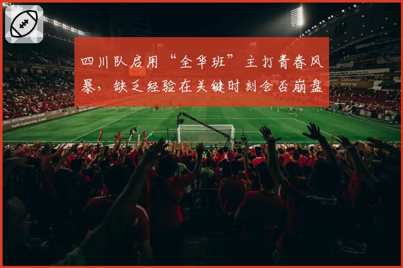 四川队启用“全华班”主打青春风暴，缺乏经验在关键时刻会否崩盘？