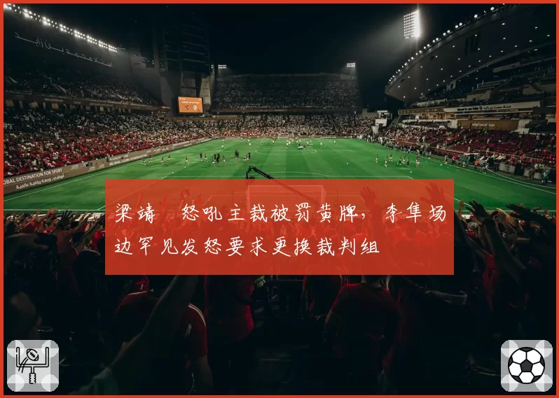 梁靖崑怒吼主裁被罚黄牌，李隼场边罕见发怒要求更换裁判组