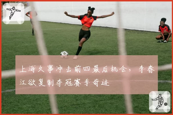 上海久事冲击前四最后机会，李春江欲复制夺冠赛季奇迹
