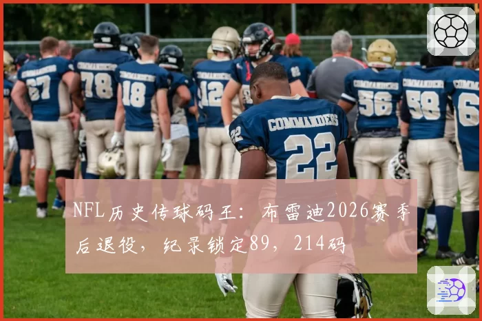 NFL历史传球码王:布雷迪2026赛季后退役,纪录锁定89,214码