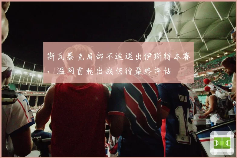 斯瓦泰克肩部不适退出伊斯特本赛，温网首轮出战仍待最终评估