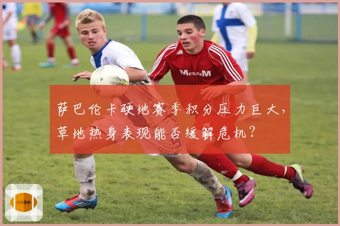 萨巴伦卡硬地赛季积分压力巨大,草地热身表现能否缓解危机?
