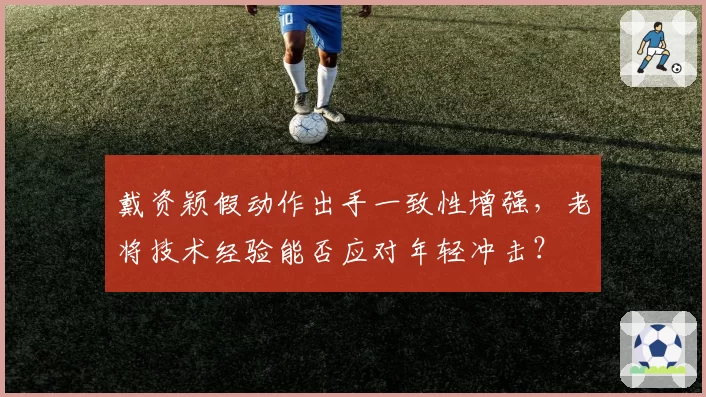 戴资颖假动作出手一致性增强，老将技术经验能否应对年轻冲击？
