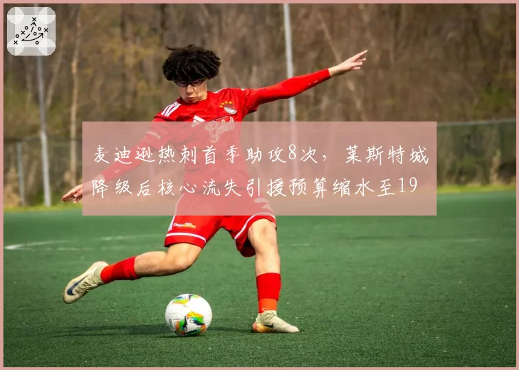 麦迪逊热刺首季助攻8次，莱斯特城降级后核心流失引援预算缩水至1900万镑