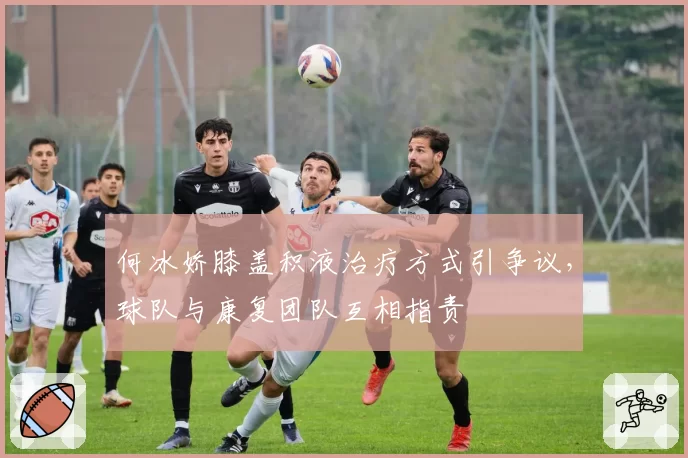 何冰娇膝盖积液治疗方式引争议，球队与康复团队互相指责