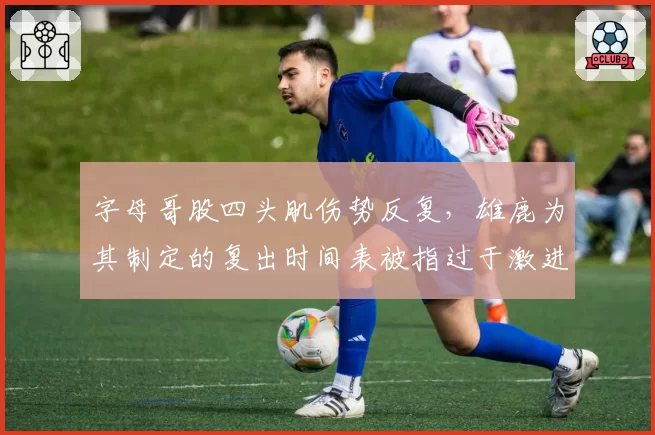 字母哥股四头肌伤势反复，雄鹿为其制定的复出时间表被指过于激进