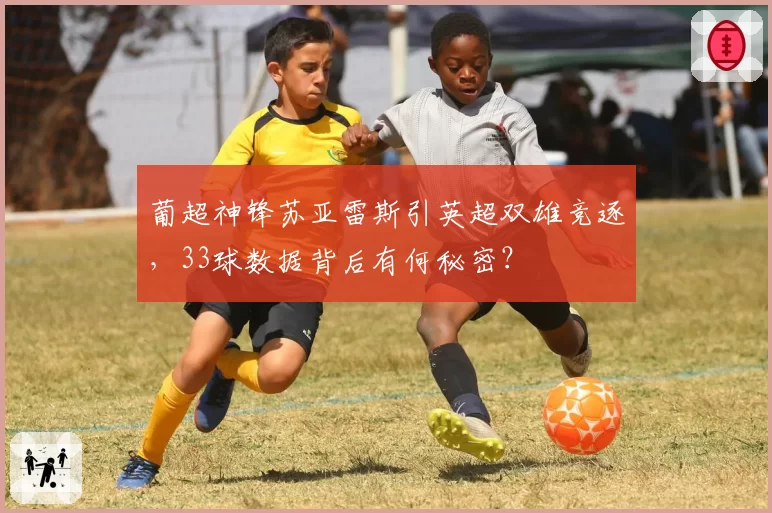 葡超神锋苏亚雷斯引英超双雄竞逐,33球数据背后有何秘密?