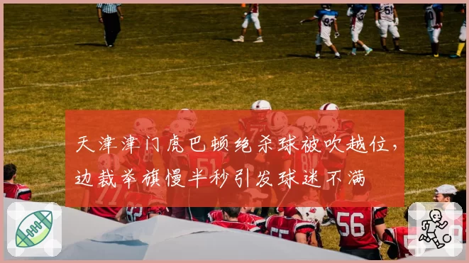 天津津门虎巴顿绝杀球被吹越位,边裁举旗慢半秒引发球迷不满